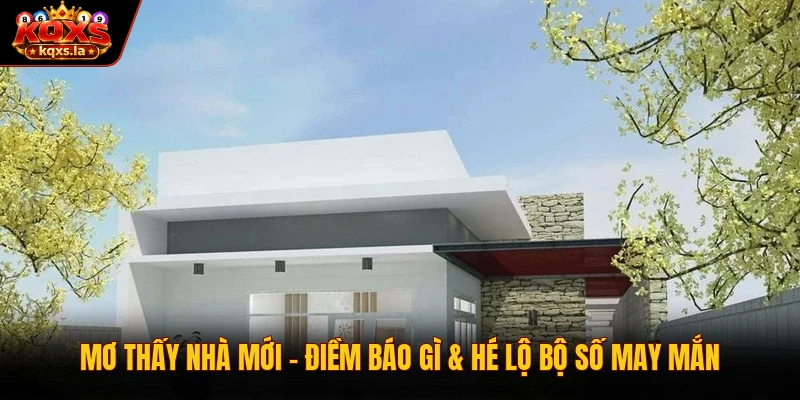 Mơ Thấy Nhà Mới – Điềm Báo Gì & Hé Lộ Bộ Số May Mắn 